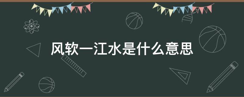 风软一江水是什么意思 风软一江春水什么意思