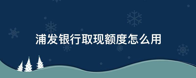 浦发银行取现额度怎么用 浦发银行取现额度是什么意思