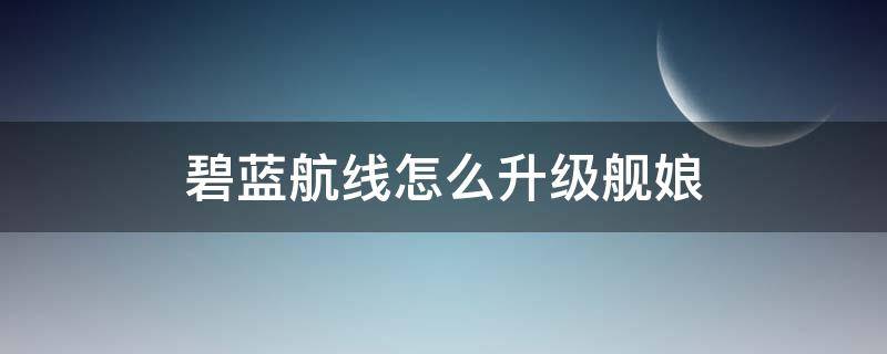 碧蓝航线怎么升级舰娘 碧蓝航线怎么升级舰娘等级