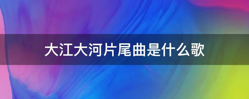 大江大河片尾曲是什么歌 大江大河片尾曲是什么歌的词曲作家董颖达简介