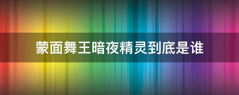 蒙面舞王暗夜精灵到底是谁 蒙面舞王的暗夜精灵是谁