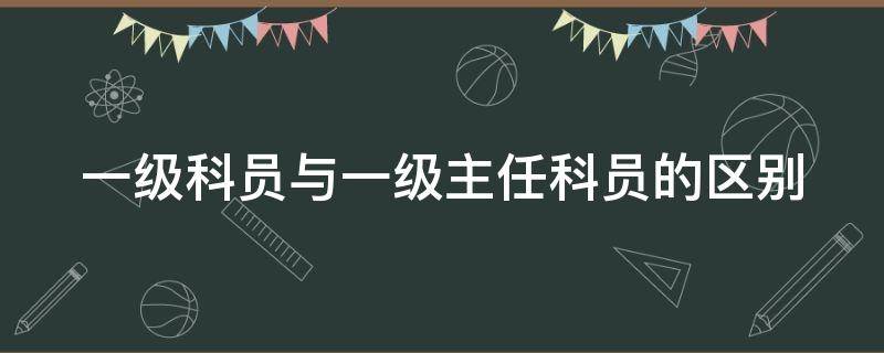 一级科员与一级主任科员的区别（一级科员与一级主任科员的区别在哪）