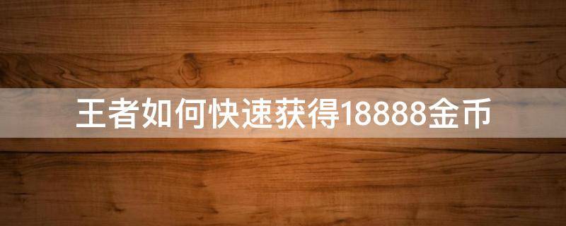 王者如何快速获得18888金币 王者如何快速获得18888金币2021