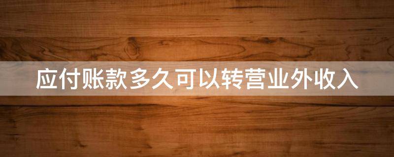 应付账款多久可以转营业外收入（应付款几年以后可以转入营业外收入）