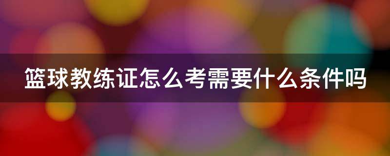 篮球教练证怎么考需要什么条件吗 篮球教练证报名入口