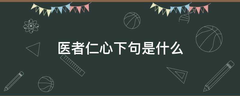 医者仁心下句是什么（医者仁心下句是什么医者仁心苏万物 悬壶济世救众生）