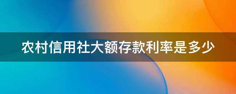 农村信用社大额存款利率是多少（农村信用社大额存款利率是多少钱）