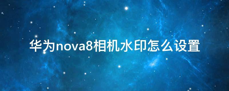 华为nova8相机水印怎么设置 华为nova8水印设置方法