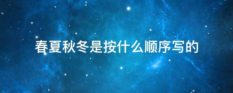 春夏秋冬是按什么顺序写的 春夏秋冬是按什么顺序写的介绍了什么特点