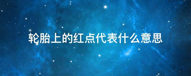 轮胎上的红点代表什么意思 轮胎上黄圈红点是什么意思