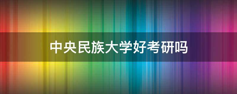 中央民族大学好考研吗（中央民族大学民族学考研难吗）