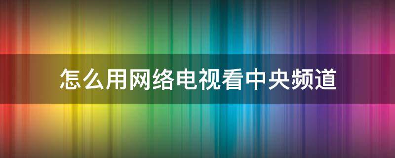 怎么用网络电视看中央频道（如何用网络电视看央视频道）