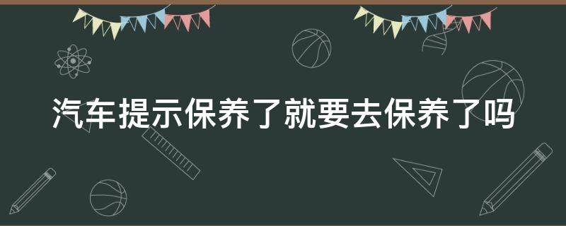 汽车提示保养了就要去保养了吗（汽车提示保养了就要去保养了吗怎么回事）