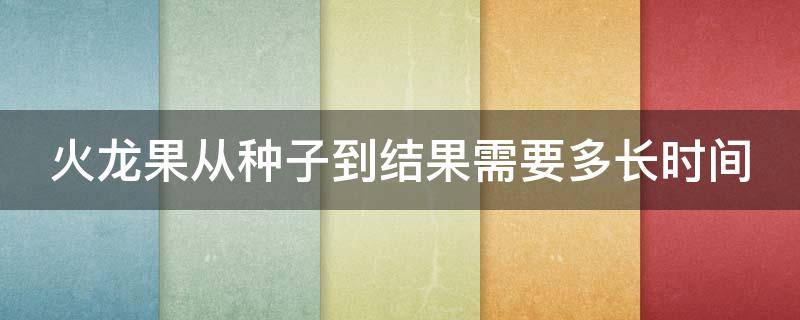 火龙果从种子到结果需要多长时间 火龙果从种子到结果需要多长时间呢