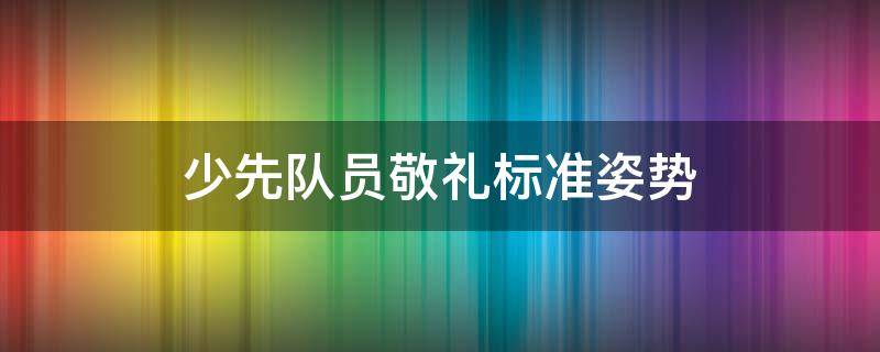 少先队员敬礼标准姿势 少先队员敬礼标准姿势口诀