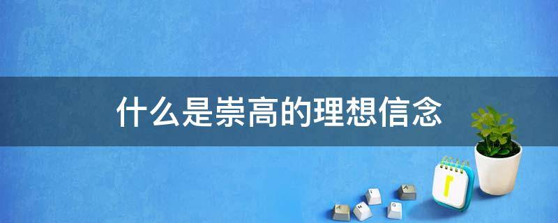 什么是崇高的理想信念 什么是崇高的理想信念牢记使命