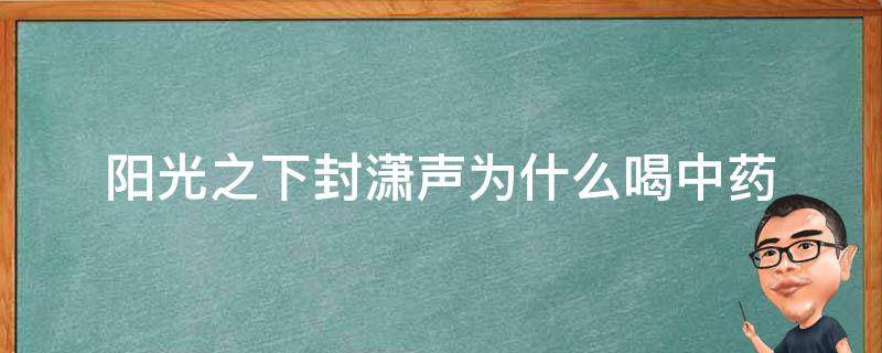 阳光之下封潇声为什么喝中药 阳光之下封潇声是好人吗