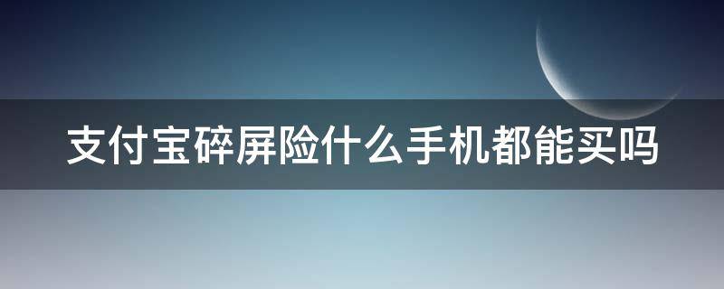 支付宝碎屏险什么手机都能买吗 支付宝里的碎屏险可以购买吗真的能赔偿吗