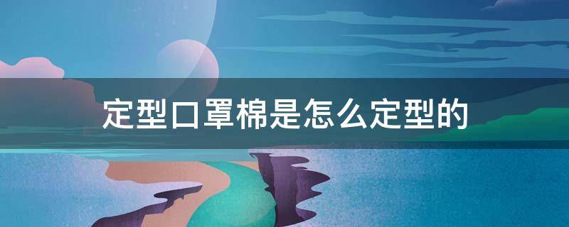 定型口罩棉是怎么定型的 口罩是什么纺织材料制成的