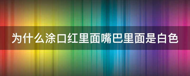 为什么涂口红里面嘴巴里面是白色（为什么涂口红嘴巴有白色粘液）