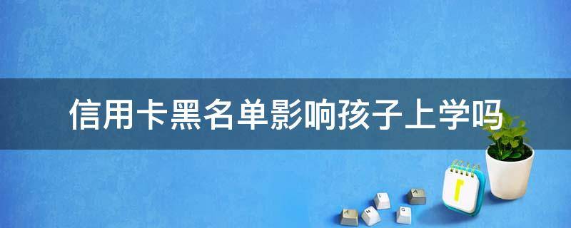 信用卡黑名单影响孩子上学吗 黑名单对孩子上学有什么影响