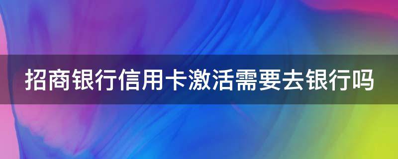 招商银行信用卡激活需要去银行吗 招商银行信用卡激活需要去银行吗现在