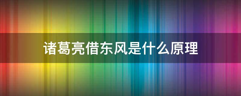 诸葛亮借东风是什么原理 诸葛亮借来的东风实际是什么