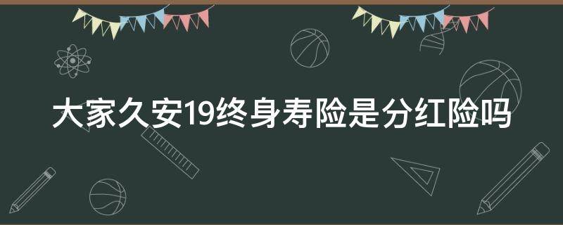 大家久安19终身寿险是分红险吗（大家久安19终身寿险现金价值表）