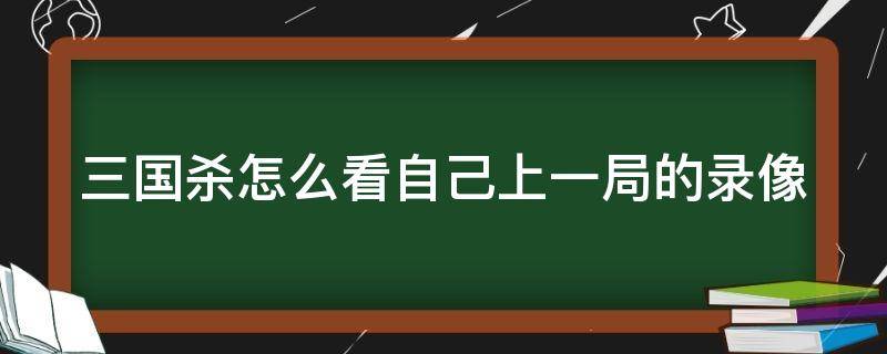 三国杀怎么看自己上一局的录像 三国杀如何看最近战绩