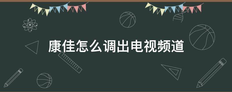 康佳怎么调出电视频道（康佳怎么调出电视频道网络机顶盒）