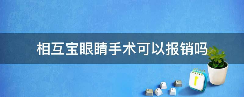 相互宝眼睛手术可以报销吗 斜视手术相互宝能报销吗