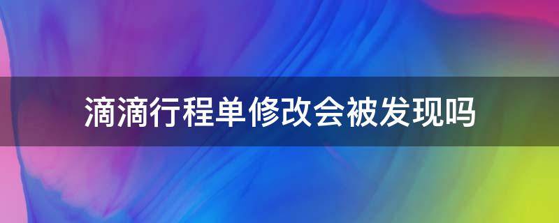 滴滴行程单修改会被发现吗 滴滴更改行程会出现在行程单