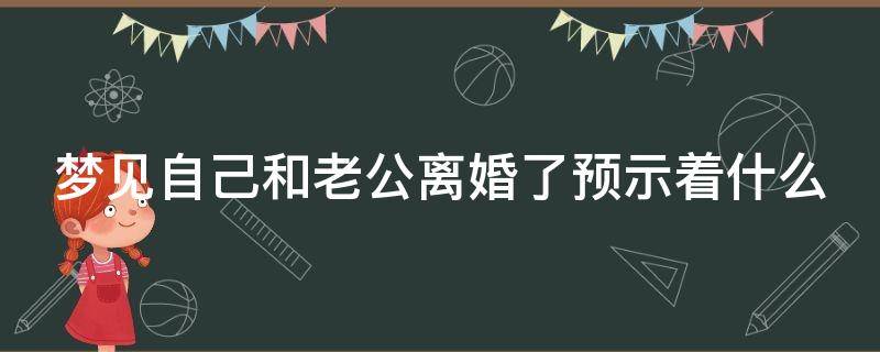 梦见自己和老公离婚了预示着什么（梦见自己和老公离婚了是怎么回事）