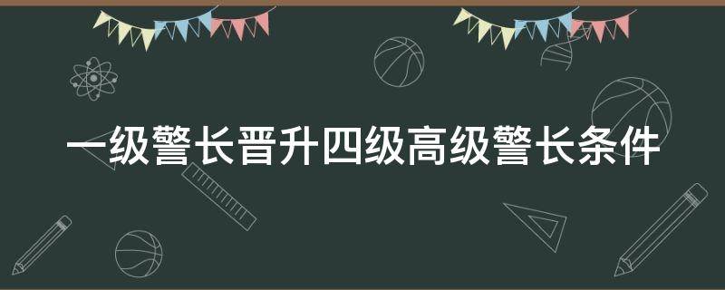 一级警长晋升四级高级警长条件 一级警长到四级高级警长年限