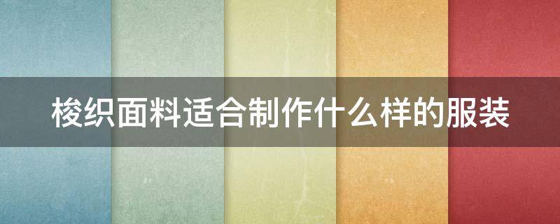 梭织面料适合制作什么样的服装 梭织面料适合制作什么样的服装呢