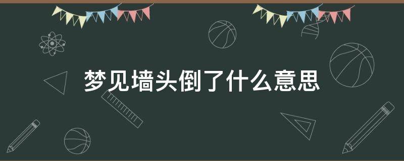 梦见墙头倒了什么意思（梦见在墙头上走,墙倒了）