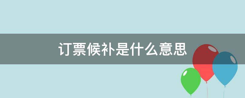 订票候补是什么意思（高铁订票候补是什么意思）