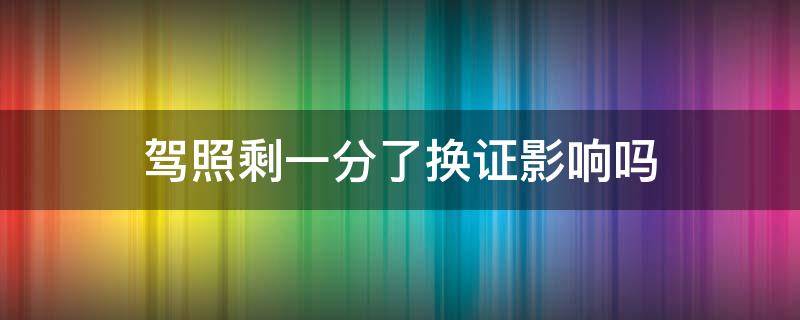 驾照剩一分了换证影响吗（还剩一分能换驾驶证吗）