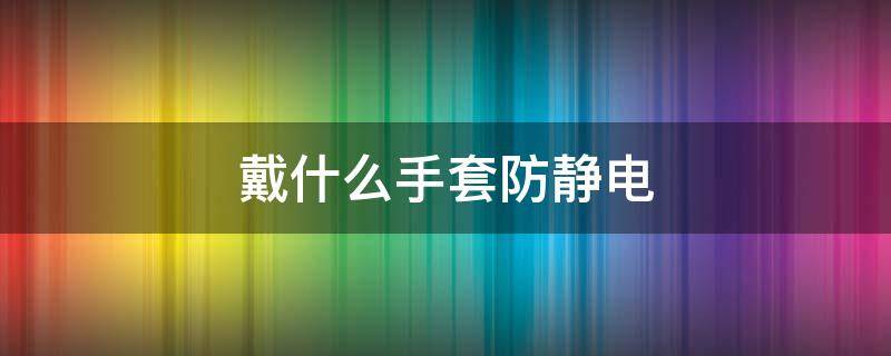 戴什么手套防静电 哪种手套防静电