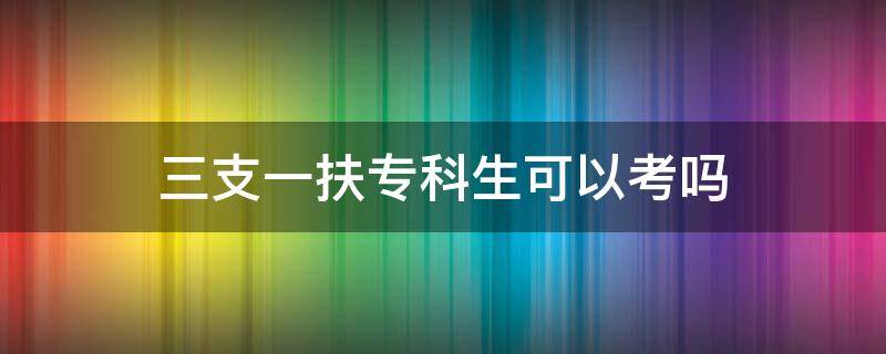 三支一扶专科生可以考吗（广西三支一扶专科生可以考吗）