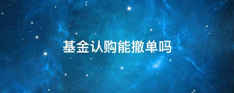 基金认购能撤单吗 认购新基金可以撤单吗