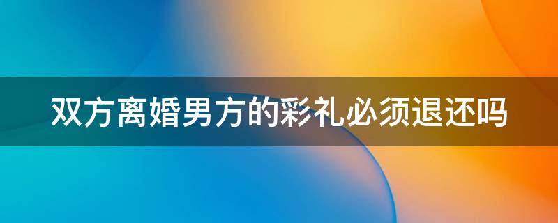 双方离婚男方的彩礼必须退还吗 双方离婚男方的彩礼必须退还吗怎么办