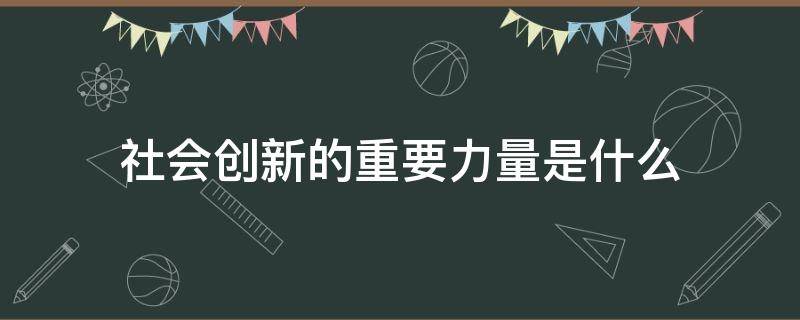 社会创新的重要力量是什么（社会改革创新的重要力量是什么）