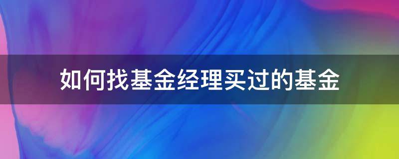 如何找基金经理买过的基金（买基金怎么看基金经理）