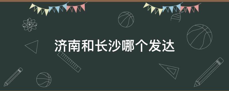 济南和长沙哪个发达 济南与长沙哪个发达