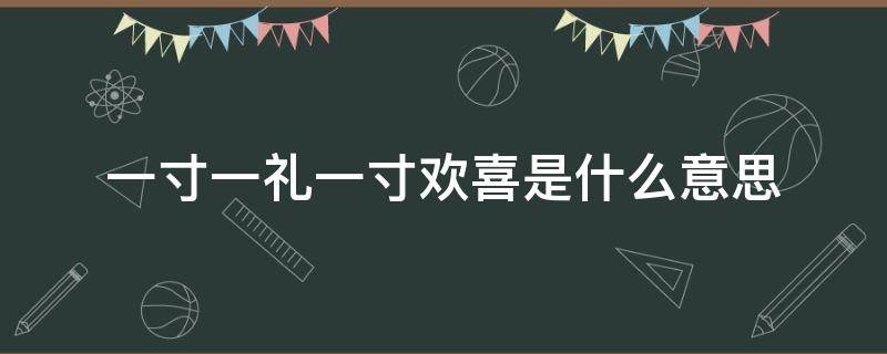 一寸一礼一寸欢喜是什么意思（一寸一礼一寸一厘的欢喜什么意思）