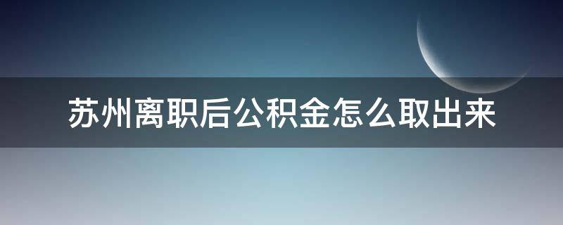 苏州离职后公积金怎么取出来（离职苏州公积金怎么提取出来）