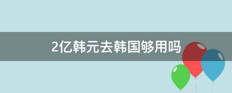 2亿韩元去韩国够用吗 两千万韩元在韩国能干嘛