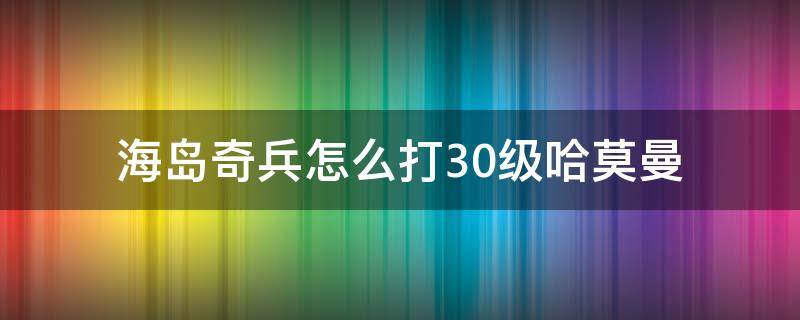 海岛奇兵怎么打30级哈莫曼 海岛奇兵怎样打40级哈莫曼