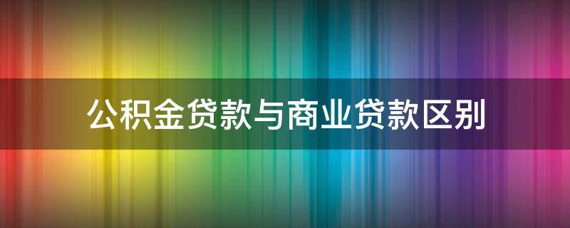 公积金贷款与商业贷款区别（公积金贷款 商业贷款区别）